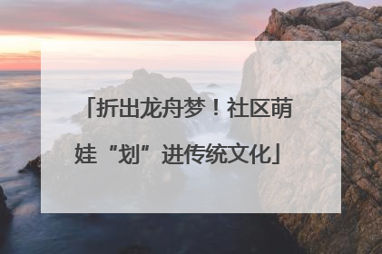 折出龙舟梦！社区萌娃“划”进传统文化