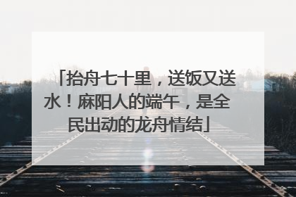 抬舟七十里，送饭又送水！麻阳人的端午，是全民出动的龙舟情结