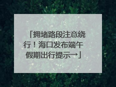 拥堵路段注意绕行！海口发布端午假期出行提示→
