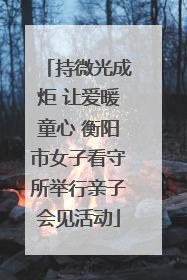 持微光成炬 让爱暖童心 衡阳市女子看守所举行亲子会见活动