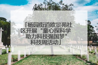 杨园街道欧景苑社区开展“童心探科学 助力科技强国梦”科技周活动