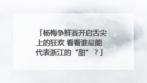 杨梅争鲜赛开启舌尖上的狂欢 看看谁最能代表浙江的“甜”？