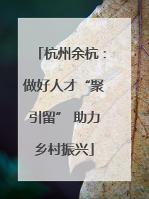 杭州余杭：做好人才“聚引留” 助力乡村振兴