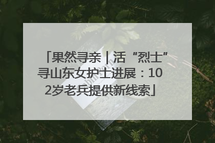 果然寻亲｜活“烈士”寻山东女护士进展：102岁老兵提供新线索
