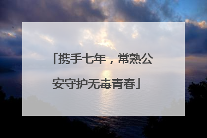 携手七年，常熟公安守护无毒青春