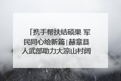携手帮扶结硕果 军民同心绘新篇∣赫章县人武部助力大凉山村阔步乡村振兴路