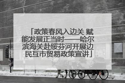 政策春风入边关 赋能发展正当时——哈尔滨海关赴绥芬河开展边民互市贸易政策宣讲