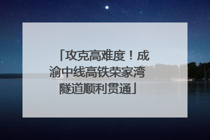 攻克高难度！成渝中线高铁荣家湾隧道顺利贯通