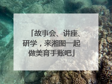 故事会、讲座、研学，来湘图一起做美育手账吧