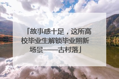 故事感十足，这所高校毕业生解锁毕业照新场景——古村落