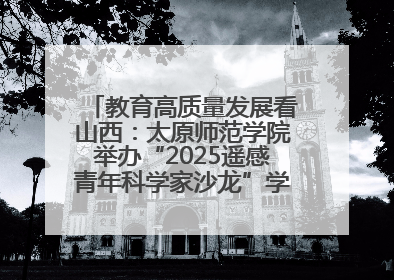 教育高质量发展看山西：太原师范学院举办“2025遥感青年科学家沙龙”学术研讨会