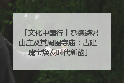 文化中国行丨承德避暑山庄及其周围寺庙：古建瑰宝焕发时代新韵