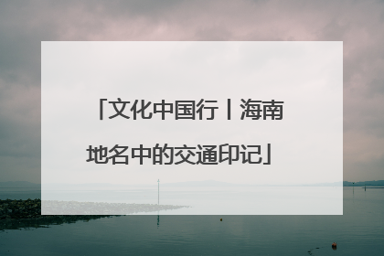 文化中国行丨海南地名中的交通印记