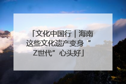 文化中国行｜海南这些文化遗产变身“Z世代”心头好