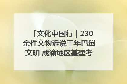 文化中国行｜230余件文物诉说千年巴蜀文明 成渝地区基建考古成果展开展