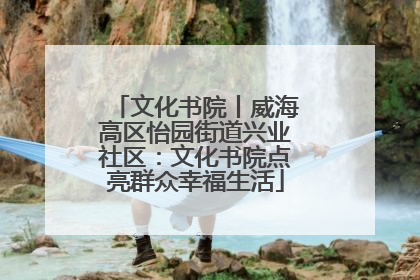 文化书院丨威海高区怡园街道兴业社区：文化书院点亮群众幸福生活