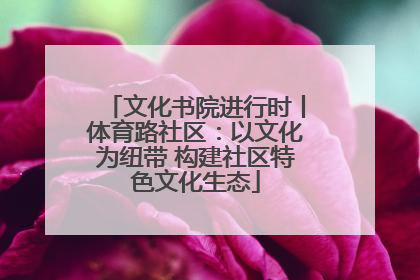 文化书院进行时丨体育路社区：以文化为纽带 构建社区特色文化生态
