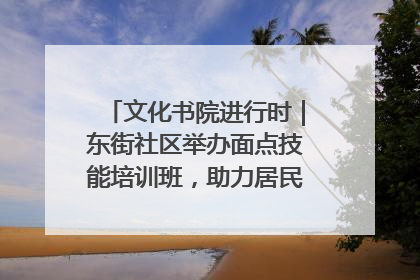 文化书院进行时｜东街社区举办面点技能培训班，助力居民就业创业！