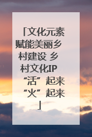 文化元素赋能美丽乡村建设 乡村文化IP“活”起来“火”起来