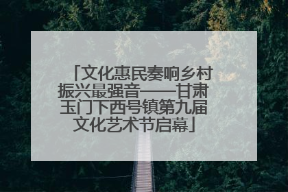 文化惠民奏响乡村振兴最强音——甘肃玉门下西号镇第九届文化艺术节启幕