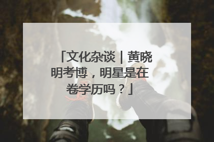 文化杂谈｜黄晓明考博，明星是在卷学历吗？