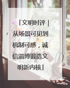 文明时评｜从场景可见到机制可感，诚信淄博锻造文明新内核