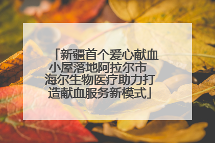 新疆首个爱心献血小屋落地阿拉尔市 海尔生物医疗助力打造献血服务新模式