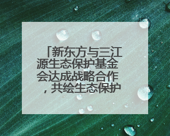 新东方与三江源生态保护基金会达成战略合作，共绘生态保护与教育公益新蓝图