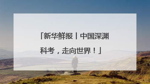 新华鲜报丨中国深渊科考，走向世界！