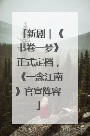 新剧｜《书卷一梦》正式定档，《一念江南》官宣阵容