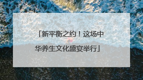 新平衡之约！这场中华养生文化盛宴举行
