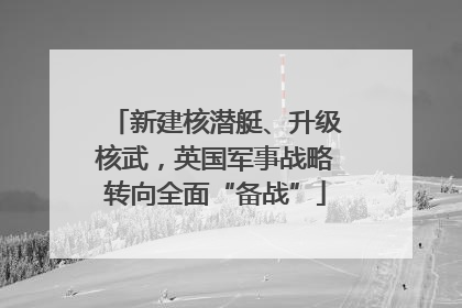 新建核潜艇、升级核武，英国军事战略转向全面“备战”