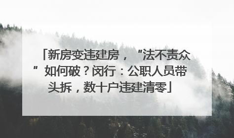 新房变违建房，“法不责众”如何破？闵行：公职人员带头拆，数十户违建清零