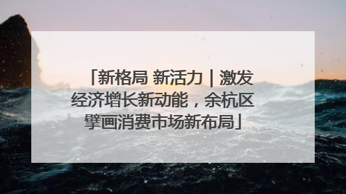 新格局 新活力｜激发经济增长新动能，余杭区擘画消费市场新布局