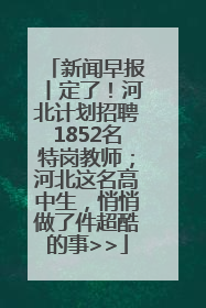 新闻早报丨定了！河北计划招聘1852名特岗教师；河北这名高中生，悄悄做了件超酷的事>>