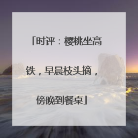 时评：樱桃坐高铁，早晨枝头摘，傍晚到餐桌