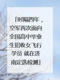 时隔四年，空军再次面向全国高中毕业生招收女飞行学员 就在济南定选检测