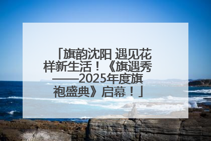 旗韵沈阳 遇见花样新生活！《旗遇秀——2025年度旗袍盛典》启幕！