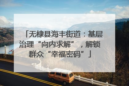 无棣县海丰街道：基层治理“向内求解”，解锁群众“幸福密码”