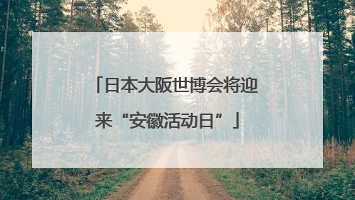 日本大阪世博会将迎来“安徽活动日”
