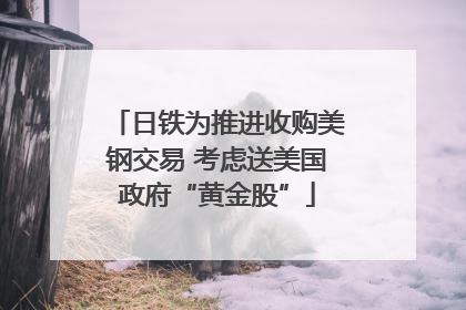 日铁为推进收购美钢交易 考虑送美国政府“黄金股”