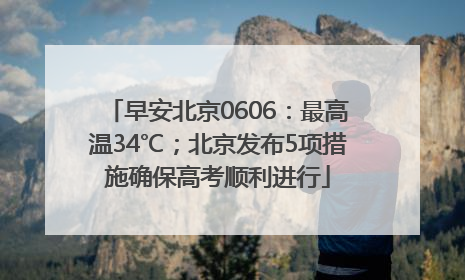早安北京0606：最高温34℃；北京发布5项措施确保高考顺利进行