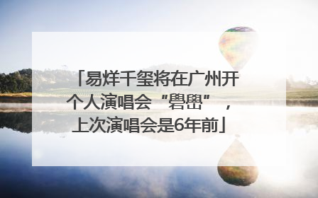 易烊千玺将在广州开个人演唱会“礐嶨”，上次演唱会是6年前