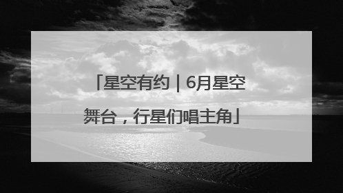 星空有约｜6月星空舞台，行星们唱主角