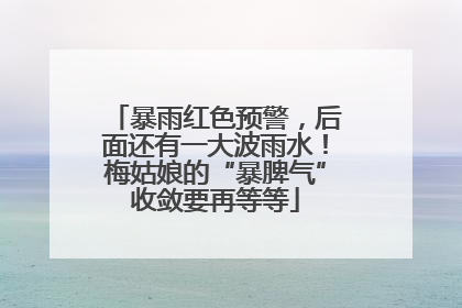 暴雨红色预警，后面还有一大波雨水！梅姑娘的“暴脾气”收敛要再等等