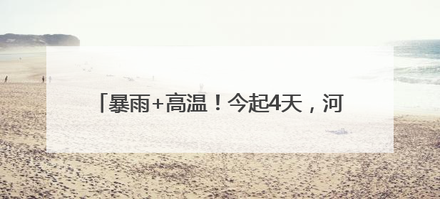 暴雨+高温！今起4天，河南多地有雨，局部42℃