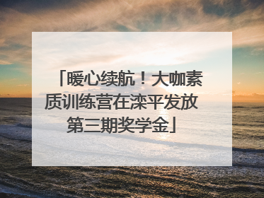 暖心续航！大咖素质训练营在滦平发放第三期奖学金
