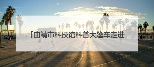 曲靖市科技馆科普大篷车走进金龙小学点燃学生科学梦想