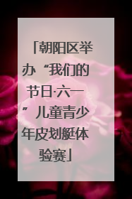 朝阳区举办“我们的节日·六一”儿童青少年皮划艇体验赛