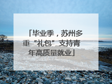 毕业季，苏州多重“礼包”支持青年高质量就业